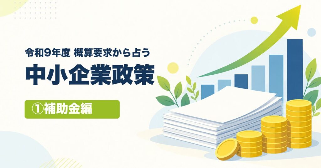 令和9年度 概算要求から占う 中小企業政策 ①補助金編