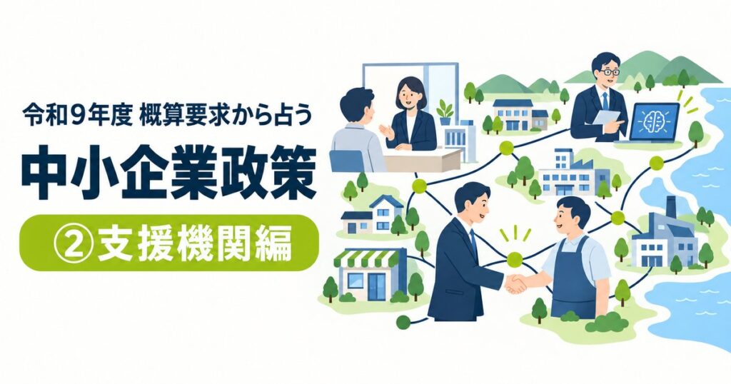 令和9年度 概算要求から占う 中小企業政策 ②支援機関編