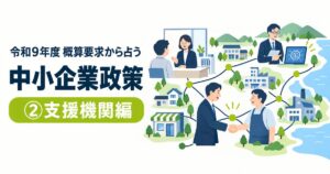 令和9年度 概算要求から占う 中小企業政策 ②支援機関編